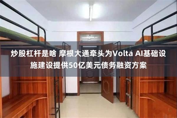 炒股杠杆是啥 摩根大通牵头为Volta AI基础设施建设提供50亿美元债务融资方案