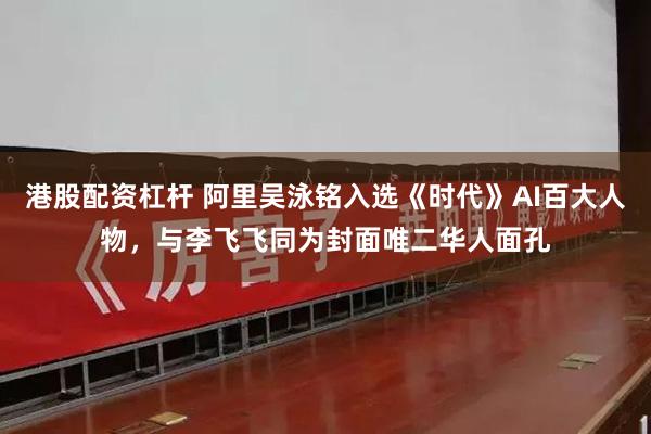 港股配资杠杆 阿里吴泳铭入选《时代》AI百大人物，与李飞飞同为封面唯二华人面孔