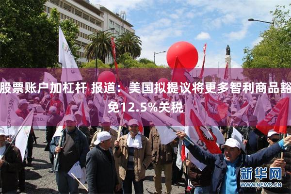 股票账户加杠杆 报道：美国拟提议将更多智利商品豁免12.5%关税