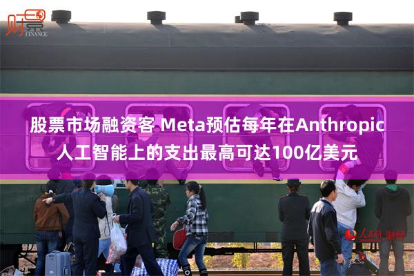 股票市场融资客 Meta预估每年在Anthropic人工智能上的支出最高可达100亿美元