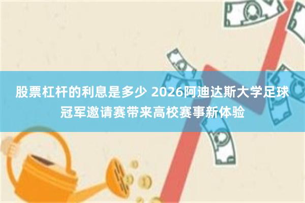 股票杠杆的利息是多少 2026阿迪达斯大学足球冠军邀请赛带来高校赛事新体验
