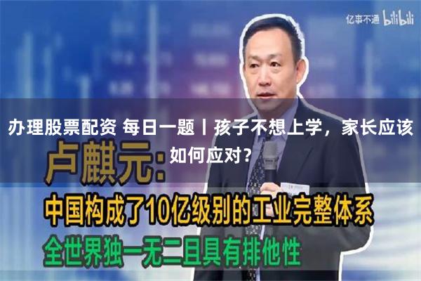 办理股票配资 每日一题丨孩子不想上学，家长应该如何应对？
