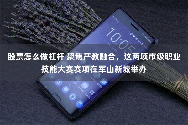 股票怎么做杠杆 聚焦产教融合，这两项市级职业技能大赛赛项在军山新城举办