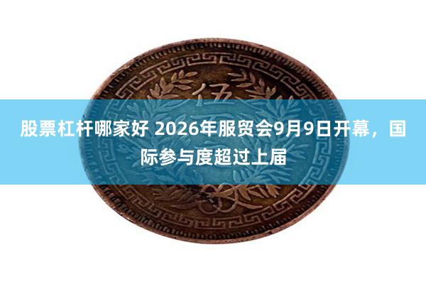 股票杠杆哪家好 2026年服贸会9月9日开幕，国际参与度超过上届