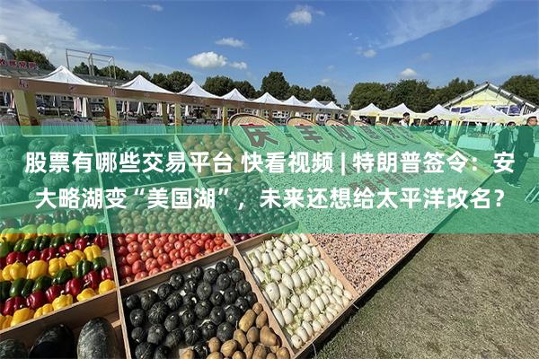 股票有哪些交易平台 快看视频 | 特朗普签令：安大略湖变“美国湖”，未来还想给太平洋改名？