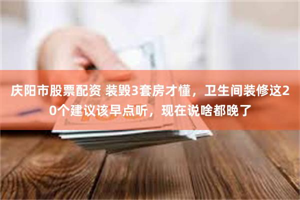 庆阳市股票配资 装毁3套房才懂，卫生间装修这20个建议该早点听，现在说啥都晚了