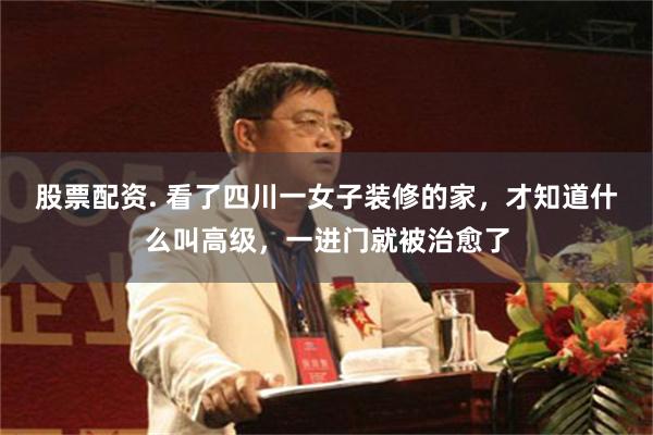 股票配资. 看了四川一女子装修的家，才知道什么叫高级，一进门就被治愈了