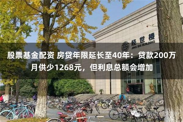 股票基金配资 房贷年限延长至40年：贷款200万月供少1268元，但利息总额会增加