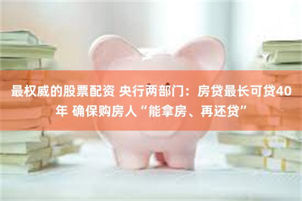 最权威的股票配资 央行两部门：房贷最长可贷40年 确保购房人“能拿房、再还贷”