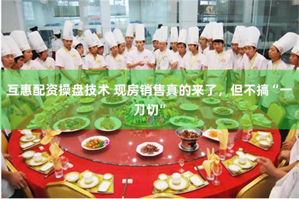 互惠配资操盘技术 现房销售真的来了,但不搞“一刀切”