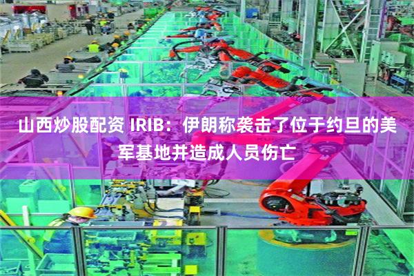 山西炒股配资 IRIB：伊朗称袭击了位于约旦的美军基地并造成人员伤亡