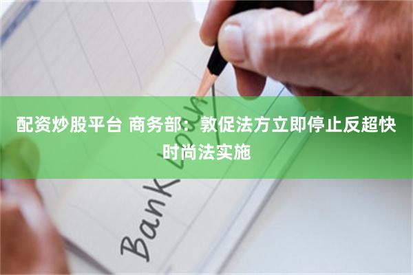 配资炒股平台 商务部：敦促法方立即停止反超快时尚法实施