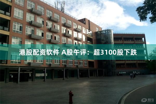 港股配资软件 A股午评：超3100股下跌