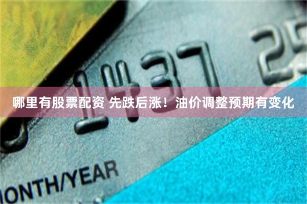 哪里有股票配资 先跌后涨！油价调整预期有变化