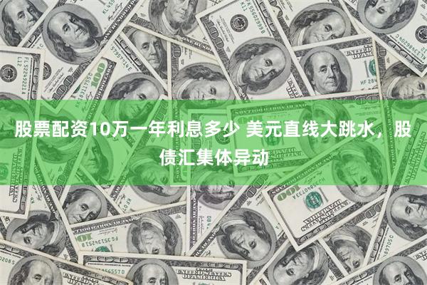 股票配资10万一年利息多少 美元直线大跳水，股债汇集体异动