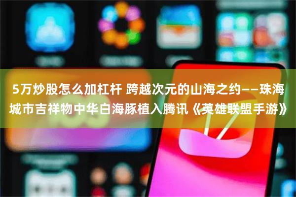 5万炒股怎么加杠杆 跨越次元的山海之约——珠海城市吉祥物中华白海豚植入腾讯《英雄联盟手游》