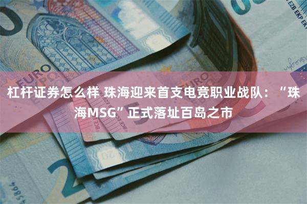 杠杆证券怎么样 珠海迎来首支电竞职业战队:“珠海MSG”正式落址百岛之市