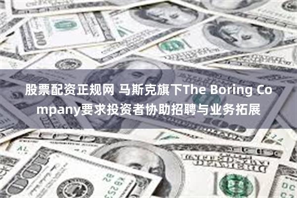 股票配资正规网 马斯克旗下The Boring Company要求投资者协助招聘与业务拓展