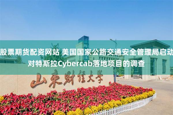 股票期货配资网站 美国国家公路交通安全管理局启动对特斯拉Cybercab落地项目的调查