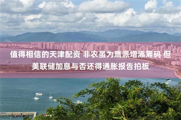 值得相信的天津配资 非农虽为鹰派增添筹码 但美联储加息与否还得通胀报告拍板