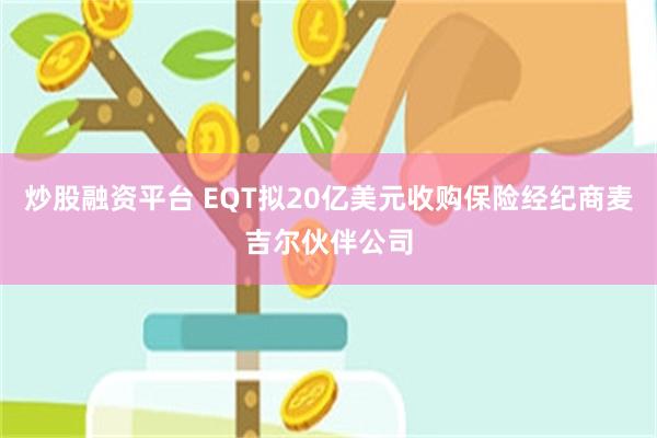 炒股融资平台 EQT拟20亿美元收购保险经纪商麦吉尔伙伴公司