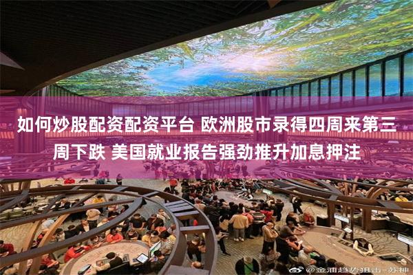 如何炒股配资配资平台 欧洲股市录得四周来第三周下跌 美国就业报告强劲推升加息押注