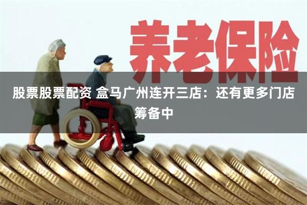 股票股票配资 盒马广州连开三店：还有更多门店筹备中