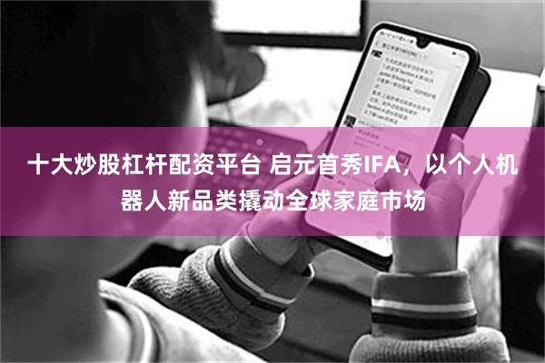 十大炒股杠杆配资平台 启元首秀IFA，以个人机器人新品类撬动全球家庭市场