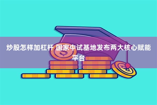 炒股怎样加杠杆 国家中试基地发布两大核心赋能平台