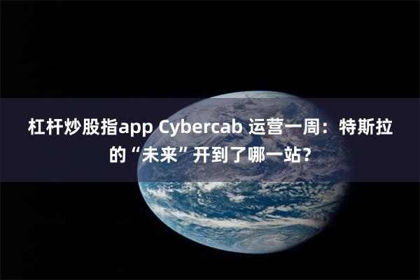 杠杆炒股指app Cybercab 运营一周：特斯拉的“未来”开到了哪一站？