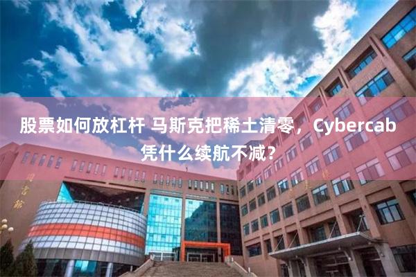 股票如何放杠杆 马斯克把稀土清零,Cybercab凭什么续航不减?