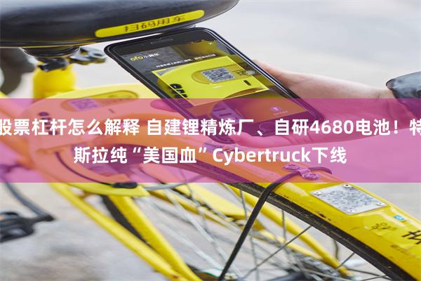 股票杠杆怎么解释 自建锂精炼厂、自研4680电池！特斯拉纯“美国血”Cybertruck下线