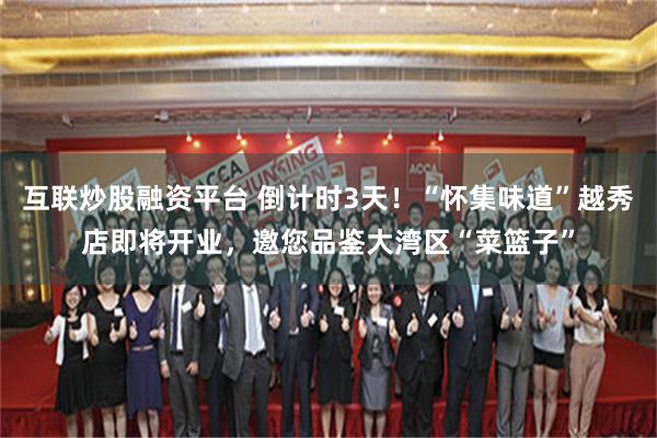 互联炒股融资平台 倒计时3天！“怀集味道”越秀店即将开业，邀您品鉴大湾区“菜篮子”