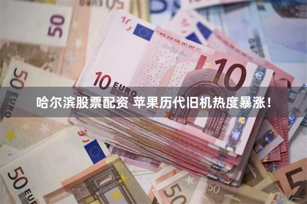 哈尔滨股票配资 苹果历代旧机热度暴涨！