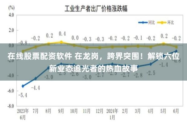 在线股票配资软件 在龙岗，跨界突围！解锁六位新业态追光者的热血故事