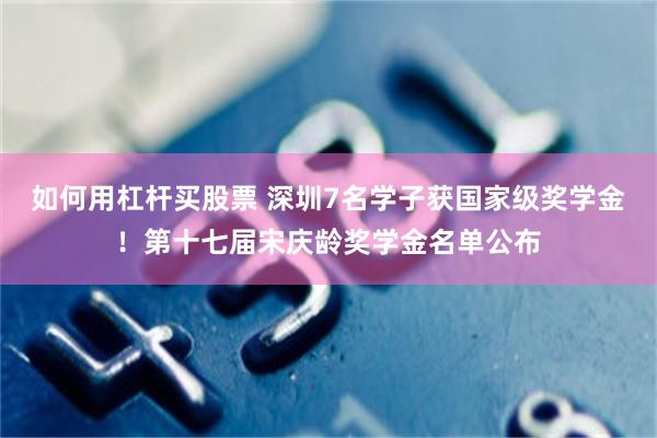 如何用杠杆买股票 深圳7名学子获国家级奖学金!第十七届宋庆龄奖学金名单公布