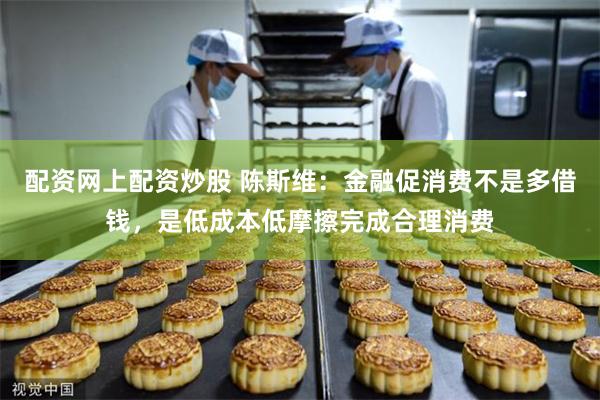 配资网上配资炒股 陈斯维：金融促消费不是多借钱，是低成本低摩擦完成合理消费