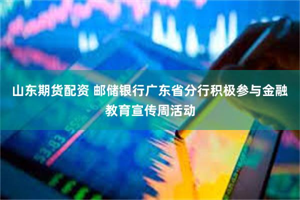 山东期货配资 邮储银行广东省分行积极参与金融教育宣传周活动