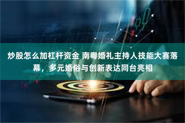 炒股怎么加杠杆资金 南粤婚礼主持人技能大赛落幕，多元婚俗与创新表达同台亮相