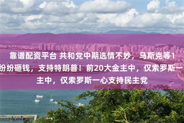 靠谱配资平台 共和党中期选情不妙，马斯克等19位美国富豪纷纷砸钱，支持特朗普！前20大金主中，仅索罗斯一心支持民主党