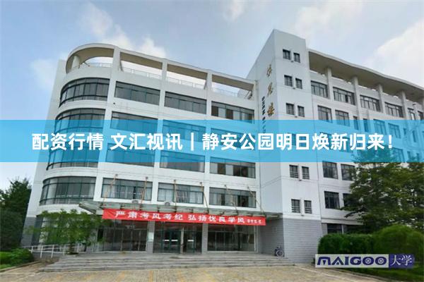 配资行情 文汇视讯｜静安公园明日焕新归来！