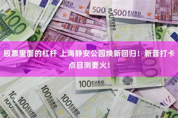股票里面的杠杆 上海静安公园焕新回归！新晋打卡点目测要火！
