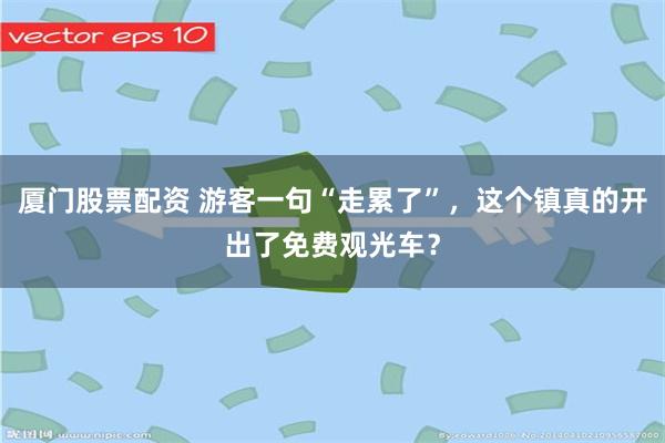 厦门股票配资 游客一句“走累了”，这个镇真的开出了免费观光车？