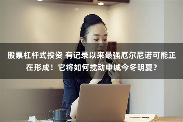 股票杠杆式投资 有记录以来最强厄尔尼诺可能正在形成！它将如何搅动申城今冬明夏？