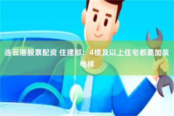 连云港股票配资 住建部：4楼及以上住宅都要加装电梯