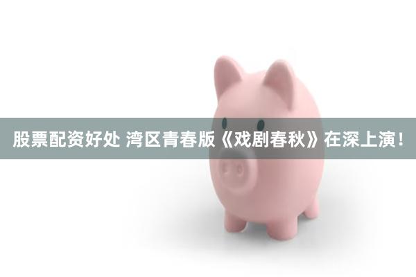 股票配资好处 湾区青春版《戏剧春秋》在深上演！