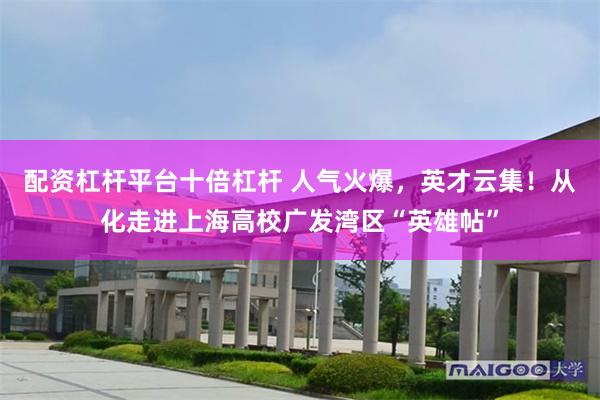 配资杠杆平台十倍杠杆 人气火爆，英才云集！从化走进上海高校广发湾区“英雄帖”