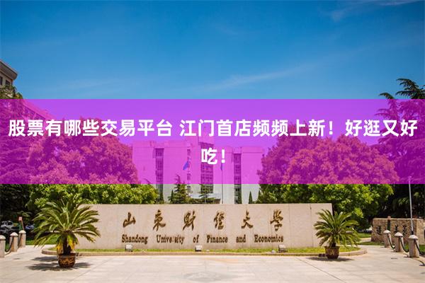 股票有哪些交易平台 江门首店频频上新！好逛又好吃！