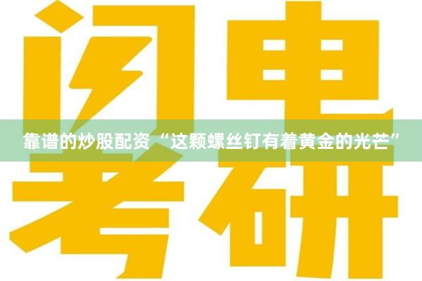 靠谱的炒股配资 “这颗螺丝钉有着黄金的光芒”