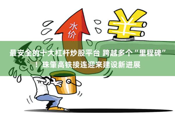 最安全的十大杠杆炒股平台 跨越多个“里程碑”！珠肇高铁接连迎来建设新进展